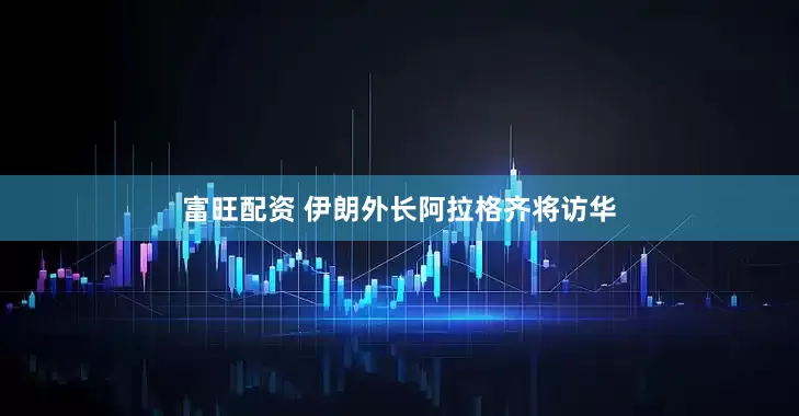 富旺配资 伊朗外长阿拉格齐将访华