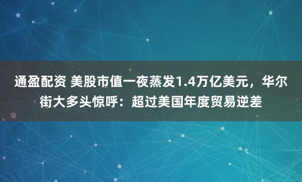 通盈配资 美股市值一夜蒸发1.4万亿美元，华尔街大多头惊呼：超过美国年度贸易逆差
