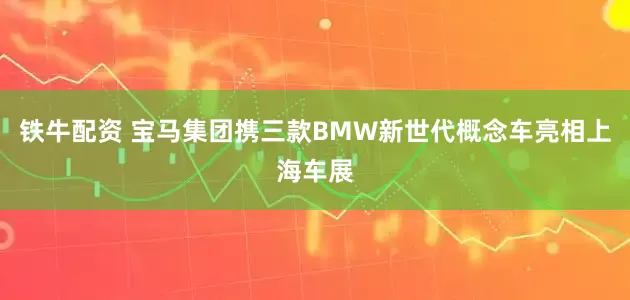 铁牛配资 宝马集团携三款BMW新世代概念车亮相上海车展