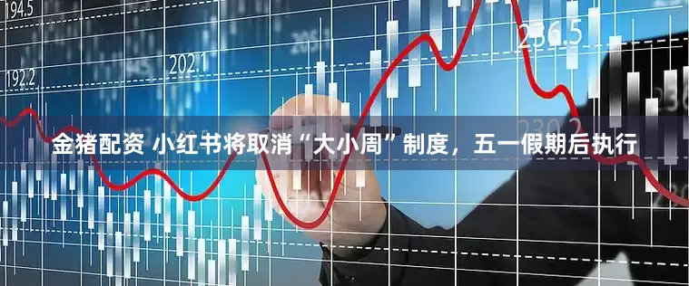 金猪配资 小红书将取消“大小周”制度，五一假期后执行