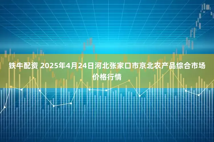 铁牛配资 2025年4月24日河北张家口市京北农产品综合市场价格行情