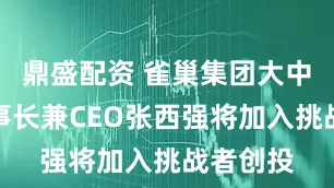鼎盛配资 雀巢集团大中华区董事长兼CEO张西强将加入挑战者创投