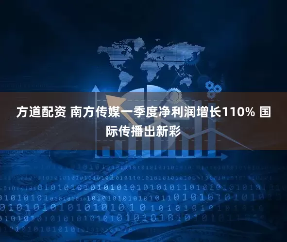 方道配资 南方传媒一季度净利润增长110% 国际传播出新彩