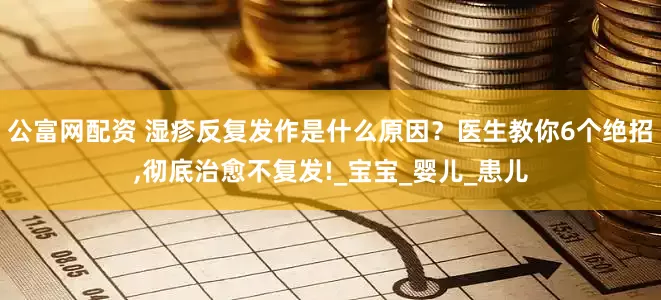 公富网配资 湿疹反复发作是什么原因？医生教你6个绝招,彻底治愈不复发!_宝宝_婴儿_患儿