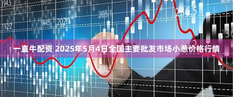 一直牛配资 2025年5月4日全国主要批发市场小葱价格行情