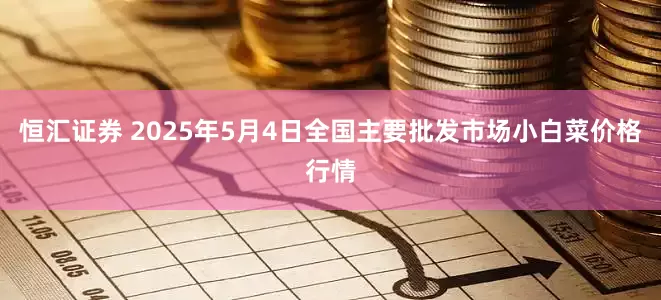 恒汇证券 2025年5月4日全国主要批发市场小白菜价格行情
