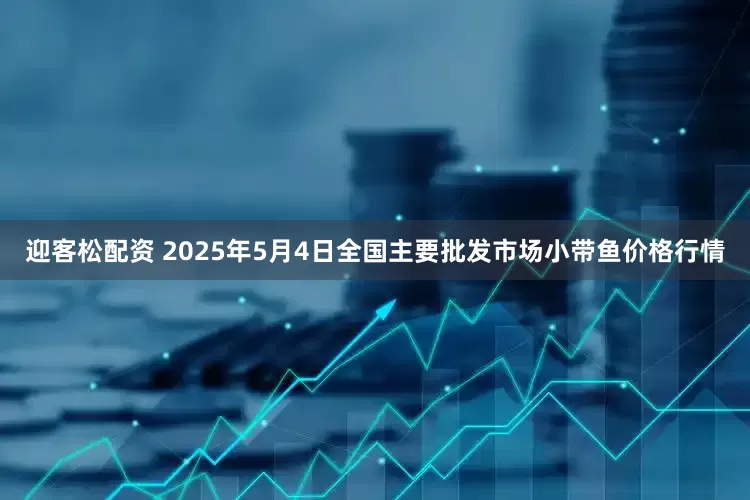 迎客松配资 2025年5月4日全国主要批发市场小带鱼价格行情