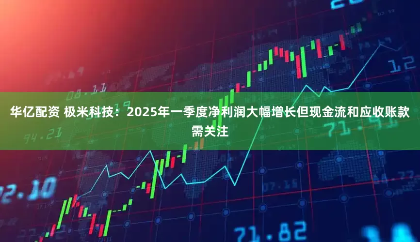 华亿配资 极米科技：2025年一季度净利润大幅增长但现金流和应收账款需关注
