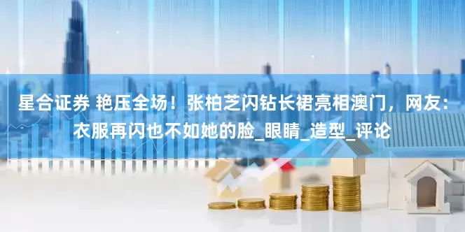 星合证券 艳压全场！张柏芝闪钻长裙亮相澳门，网友：衣服再闪也不如她的脸_眼睛_造型_评论