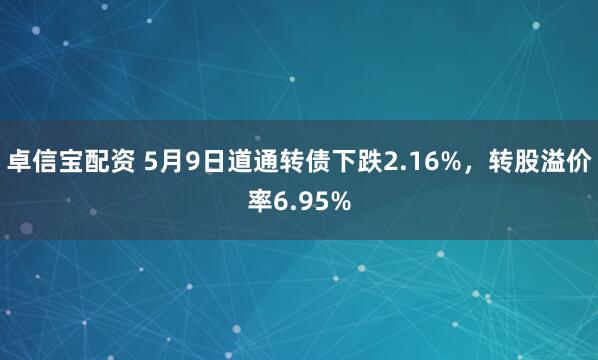 卓信宝配资 5月9日道通转债下跌2.16%，转股溢价率6.95%