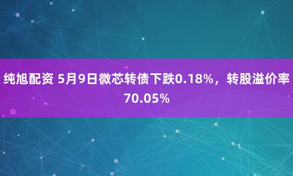 纯旭配资 5月9日微芯转债下跌0.18%，转股溢价率70.05%