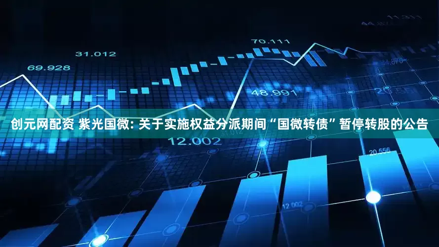 创元网配资 紫光国微: 关于实施权益分派期间“国微转债”暂停转股的公告