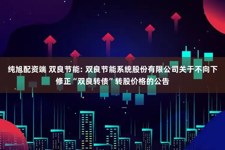纯旭配资端 双良节能: 双良节能系统股份有限公司关于不向下修正“双良转债”转股价格的公告