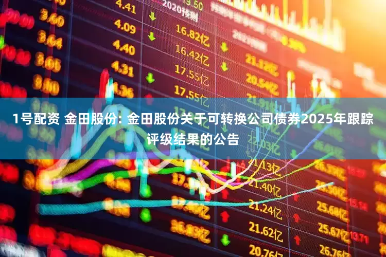 1号配资 金田股份: 金田股份关于可转换公司债券2025年跟踪评级结果的公告