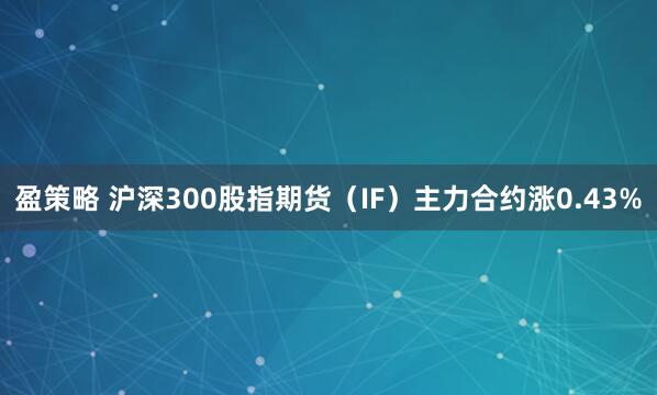 盈策略 沪深300股指期货（IF）主力合约涨0.43%
