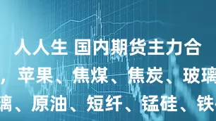 人人生 国内期货主力合约涨跌不一，苹果、焦煤、焦炭、玻璃、原油、短纤、锰硅、铁矿石涨超1%