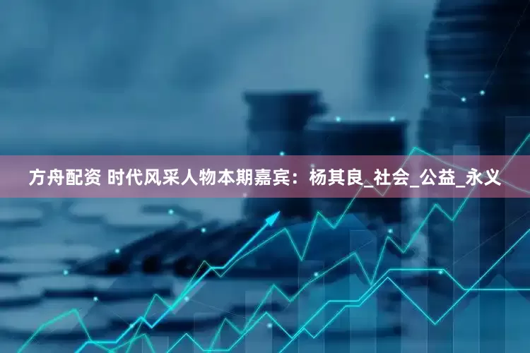 方舟配资 时代风采人物本期嘉宾：杨其良_社会_公益_永义