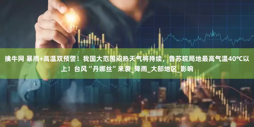 擒牛网 暴雨+高温双预警！我国大范围闷热天气将持续，鲁苏皖局地最高气温40℃以上！台风“丹娜丝”来袭_降雨_大部地区_影响