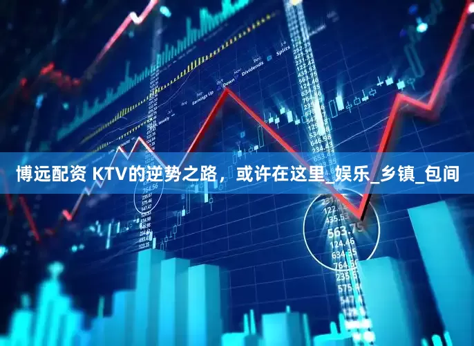 博远配资 KTV的逆势之路，或许在这里_娱乐_乡镇_包间