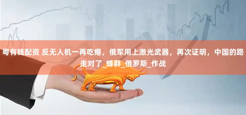 粤有钱配资 反无人机一再吃瘪，俄军用上激光武器，再次证明，中国的路走对了_蜂群_俄罗斯_作战