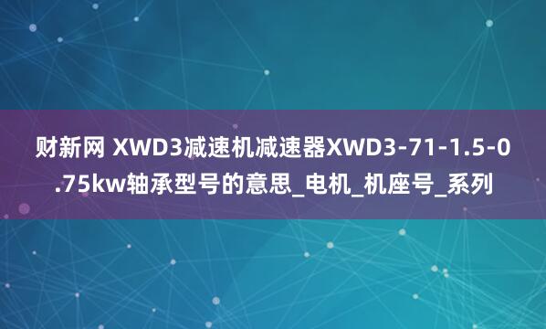 财新网 XWD3减速机减速器XWD3-71-1.5-0.75kw轴承型号的意思_电机_机座号_系列