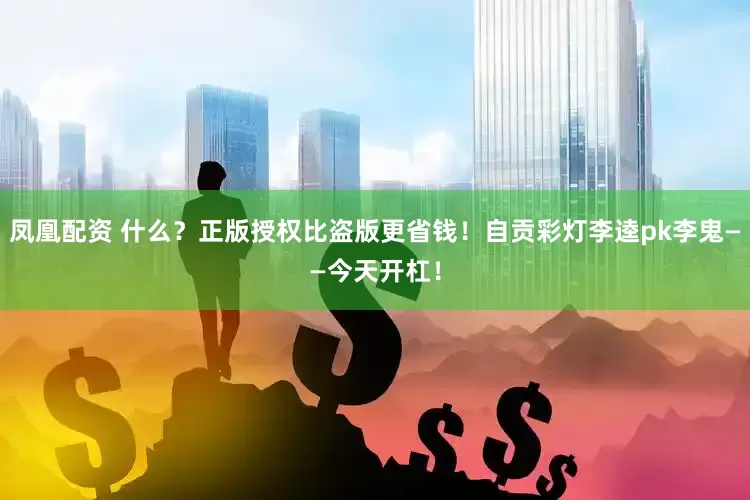 凤凰配资 什么？正版授权比盗版更省钱！自贡彩灯李逵pk李鬼——今天开杠！