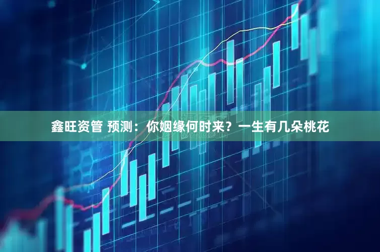 鑫旺资管 预测：你姻缘何时来？一生有几朵桃花
