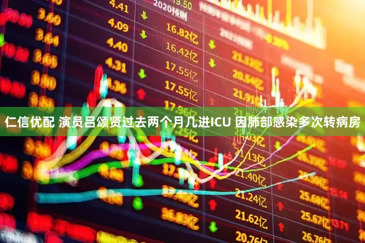 仁信优配 演员吕颂贤过去两个月几进ICU 因肺部感染多次转病房