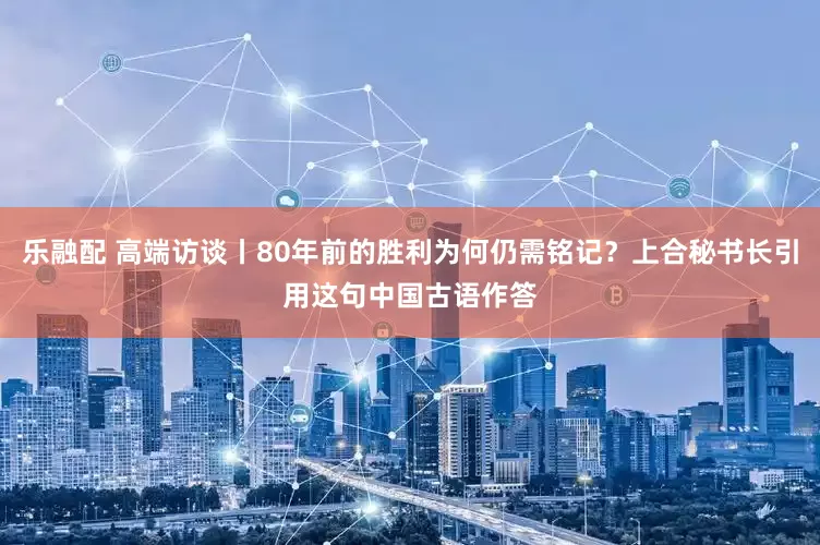 乐融配 高端访谈丨80年前的胜利为何仍需铭记？上合秘书长引用这句中国古语作答