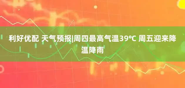 利好优配 天气预报|周四最高气温39℃ 周五迎来降温降雨