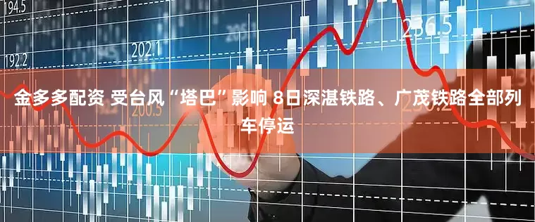 金多多配资 受台风“塔巴”影响 8日深湛铁路、广茂铁路全部列车停运