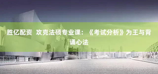 胜亿配资  攻克法硕专业课：《考试分析》为王与背诵心法