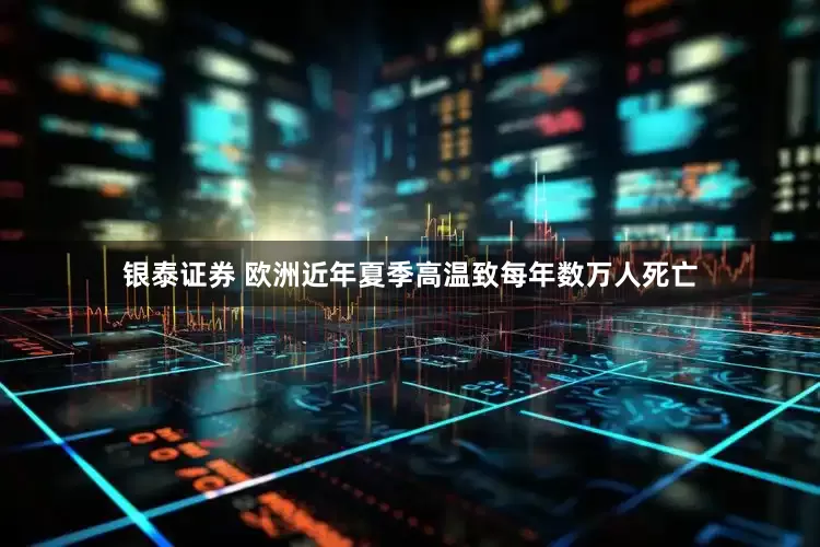 银泰证券 欧洲近年夏季高温致每年数万人死亡