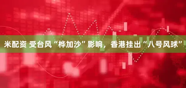 米配资 受台风“桦加沙”影响，香港挂出“八号风球”
