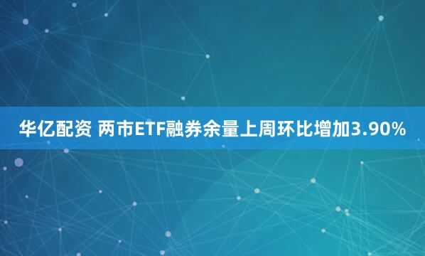 华亿配资 两市ETF融券余量上周环比增加3.90%