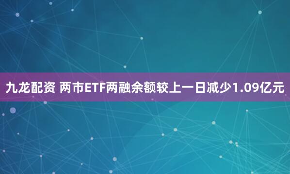 九龙配资 两市ETF两融余额较上一日减少1.09亿元