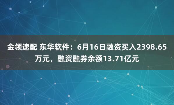 金领速配 东华软件：6月16日融资买入2398.65万元，融资融券余额13.71亿元