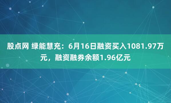 股点网 绿能慧充：6月16日融资买入1081.97万元，融资融券余额1.96亿元