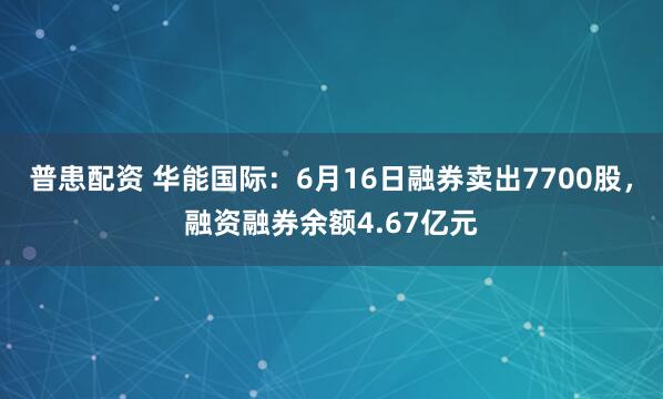 普患配资 华能国际：6月16日融券卖出7700股，融资融券余额4.67亿元