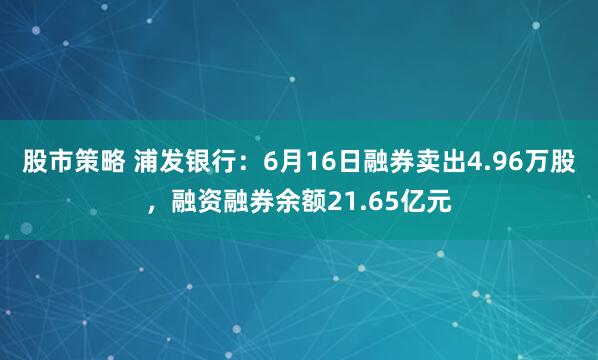 股市策略 浦发银行：6月16日融券卖出4.96万股，融资融券余额21.65亿元