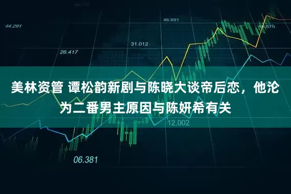 美林资管 谭松韵新剧与陈晓大谈帝后恋，他沦为二番男主原因与陈妍希有关