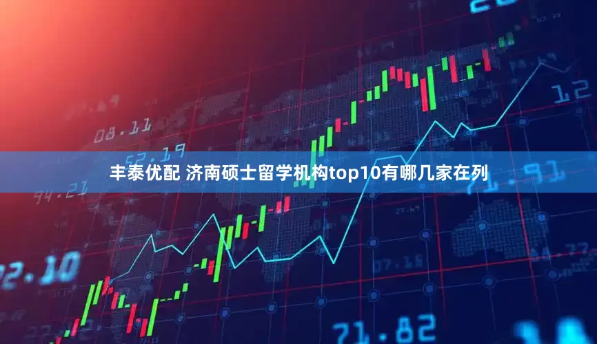 丰泰优配 济南硕士留学机构top10有哪几家在列