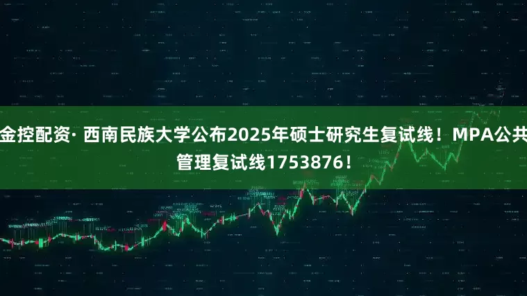 金控配资· 西南民族大学公布2025年硕士研究生复试线！MPA公共管理复试线1753876！