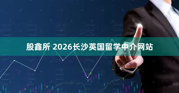 股鑫所 2026长沙英国留学中介网站