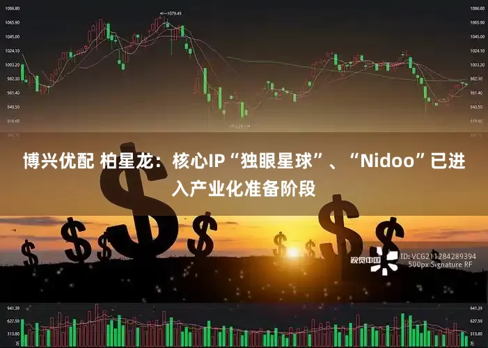 博兴优配 柏星龙：核心IP“独眼星球”、“Nidoo”已进入产业化准备阶段