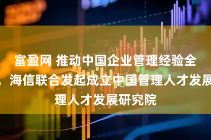 富盈网 推动中国企业管理经验全球崛起，海信联合发起成立中国管理人才发展研究院