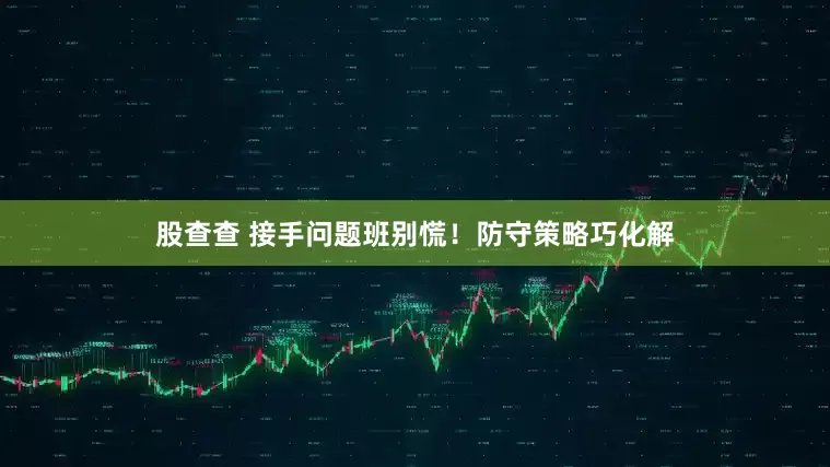 股查查 接手问题班别慌！防守策略巧化解