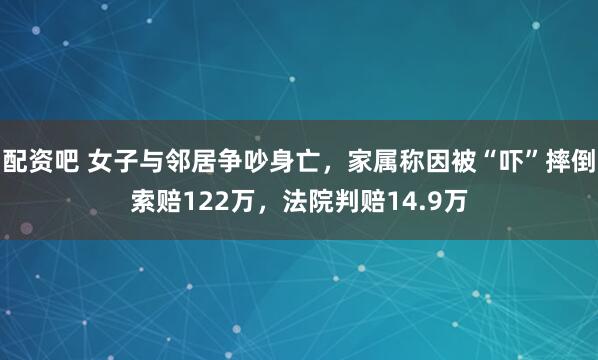 配资吧 女子与邻居争吵身亡,家属称因被“吓”摔倒索赔122万,法院判赔14.9万
