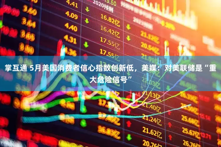 掌互通 5月美国消费者信心指数创新低，美媒：对美联储是“重大危险信号”