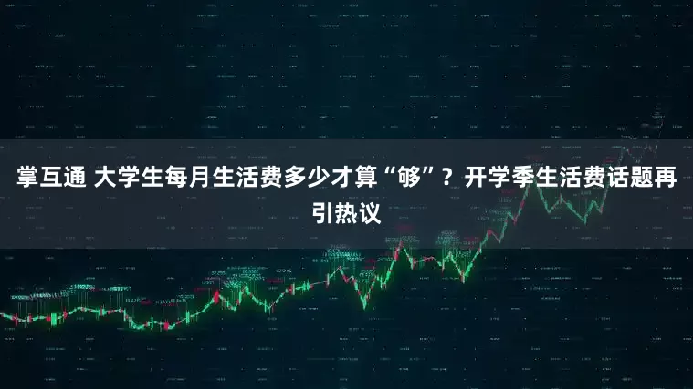 掌互通 大学生每月生活费多少才算“够”？开学季生活费话题再引热议
